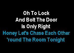 0h To Look
And Bolt The Door
Is Only Right

Honey Let's Chase Each Other
'round The Room Tonight