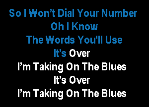 So I Wth Dial Your Number
Oh I Know
The Words You'll Use

IVs Over

Pm Taking On The Blues
IFS Over

Pm Taking On The Blues