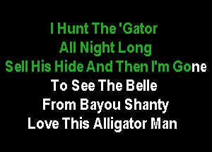 I Hunt The 'Gator
All Night Long
Sell His HideAnd Then I'm Gone

To See The Belle
From Bayou Shanty
Love This Alligator Man