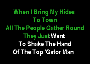 When I Bring My Hides
To Town
All The People Gather Round

They Just Want
To Shake The Hand
Of The Top 'Gator Man