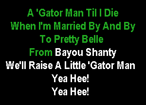 A 'Gator Man Til I Die
When I'm Married By And By
To Pretty Belle

From Bayou Shanty
We'll Raise A Little 'Gator M an
Yea Hee!
Yea Hee!