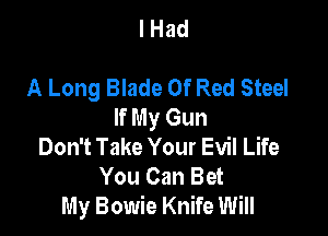 lHad

A Long Blade Of Red Steel
If My Gun

Don't Take Your Evil Life
You Can Bet
My Bowie Knife Will