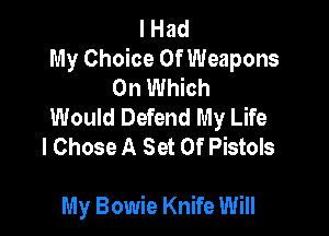 I Had
My Choice Of Weapons
0n Which
Would Defend My Life
I Chose A Set Of Pistols

My Bowie Knife Will