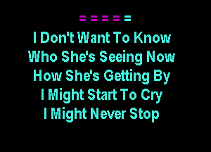 I Don't Want To Know
Who She's Seeing Now

How She's Getting By
I Might Start To Cry
I Might Never Stop