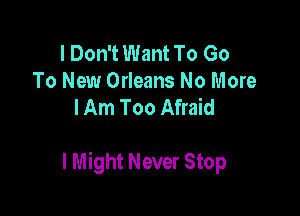 I Don't Want To Go
To New Orleans No More
I Am Too Afraid

I Might Never Stop