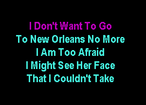 I Don't Want To Go
To New Orleans No More
I Am Too Afraid

lMight See Her Face
That I Couldn't Take