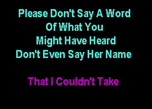 Please Don't Say A Word
Of What You
Might Have Heard

Don't Even Say Her Name

That I Couldn't Take