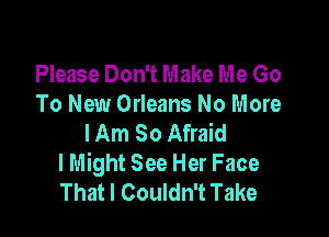 Please Don't Make Me Go
To New Orleans No More

lAm So Afraid
I Might See Her Face
That I Couldn't Take
