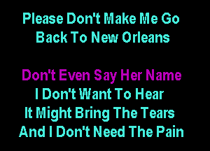 Please Don't Make Me Go
Back To New Orleans

Don't Even Say Her Name
I Don't Want To Hear
It Might Bring The Tears
And I Don't Need The Pain