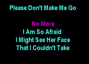 Please Don't Make Me Go

No More
I Am So Afraid

lMight See Her Face
That I Couldn't Take