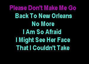 Please Don't Make Me Go
Back To New Orleans

No More
I Am So Afraid

lMight See Her Face
That I Couldn't Take