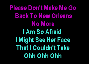 Please Don't Make Me Go
Back To New Orleans

No More
I Am So Afraid

lMight See Her Face
That I Couldn't Take
Ohh Ohh Ohh
