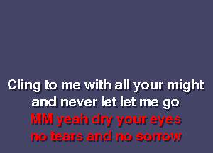 Cling to me with all your might
and never let let me go