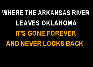 WHERE THE ARKANSAS RIVER
LEAVES OKLAHOMA
IT'S GONE FOREVER
AND NEVER LOOKS BACK