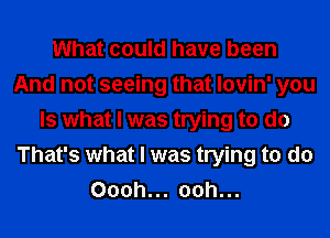 What could have been
And not seeing that lovin' you
Is what I was trying to do
That's what I was trying to do
Oooh... 00h...