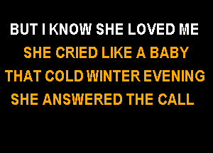 BUT I KNOW SHE LOVED ME
SHE CRIED LIKE A BABY
THAT COLD WINTER EVENING
SHE ANSWERED THE CALL