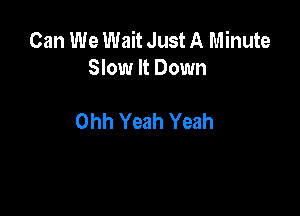 Can We Wait Just A Minute
Slow It Down

Ohh Yeah Yeah