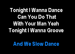 Tonight I Wanna Dance
Can You Do That
With Your Man Yeah

Tonight I Wanna Groove

And We Slow Dance