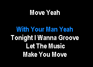 Move Yeah

With Your Man Yeah

Tonight I Wanna Groove
Let The Music
Make You Move