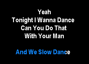 Yeah
Tonight I Wanna Dance
Can You Do That

With Your Man

And We Slow Dance