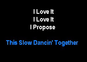 I Love It
I Love It
I Propose

This Slow Dancin' Together