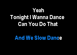 Yeah
Tonight I Wanna Dance
Can You Do That

And We Slow Dance