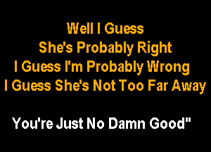 Well I Guess
She's Probably Right
I Guess I'm Probably Wrong

I Guess She's Not Too Far Away

You're Just No Damn Good