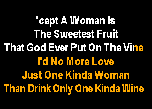 'cept A Woman Is
The Sweetest Fruit
That God Ever Put On The Vine
I'd No More Love
Just One Kinda Woman
Than Drink Only One Kinda Wine