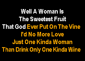 Well A Woman Is
The Sweetest Fruit
That God Ever Put On The Vine
I'd No More Love
Just One Kinda Woman

Than Drink Only One Kinda Wine