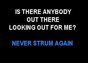 IS THERE ANYBODY
OUT THERE
LOOKING OUT FOR ME?

NEVER STRUM AGAIN