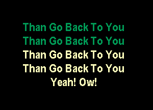 Than Go Back To You
Than Go Back To You
Than Go Back To You

Than Go Back To You
Yeah! 0w!