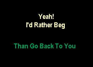 Yeah!
I'd Rather Beg

Than Go Back To You
