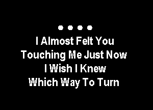 0000

l Almost Felt You

Touching Me Just Now
I Wish I Knew
Which Way To Turn