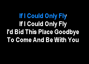 Ifl Could Only Fly
lfl Could Only Fly
I'd Bid This Place Goodbye

To Come And Be With You