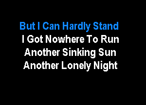 But I Can Hardly Stand
I Got Nowhere To Run

Another Sinking Sun
Another Lonely Night