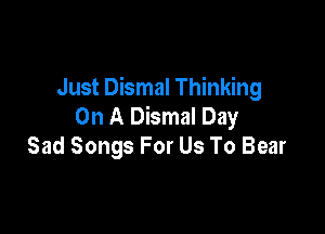 Just Dismal Thinking
On A Dismal Day

Sad Songs For Us To Bear
