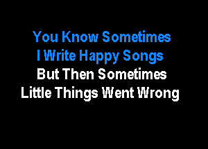 You Know Sometimes
lWrite Happy Songs

But Then Sometimes
Little Things Went Wrong