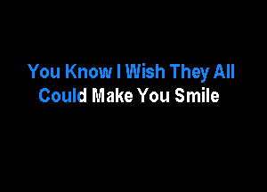 You Know I Wish They All
Could Make You Smile