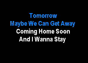 Tomorrow
Maybe We Can Get Away

Coming Home Soon
And I Wanna Stay