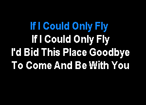 Ifl Could Only Fly
lfl Could Only Fly
I'd Bid This Place Goodbye

To Come And Be With You