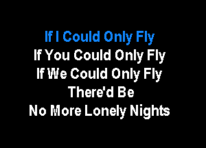 Ifl Could Only Fly
If You Could Only Fly
If We Could Only Fly

There'd Be
No More Lonely Nights