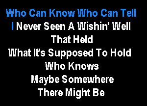 Who Can Know Who Can Tell
I Never Seen A Wishin' Well
That Held
What It's Supposed To Hold
Who Knows

Maybe Somewhere
There Might Be