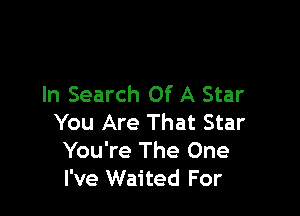 In Search Of A Star

You Are That Star
You're The One
I've Waited For