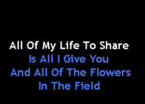All Of My Life To Share

Is All I Give You
And All Of The Flowers
In The Field