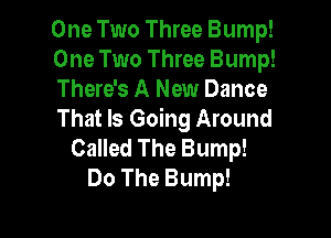 One Two Three Bump!
One Two Three Bump!
There's A New Dance

That Is Going Around
Called The Bump!
Do The Bump!