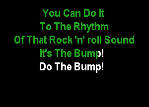 You Can Do It

To The Rhythm
OfThatRockaroHSound

WsTheBump!

Do The Bump!