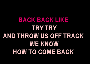 BACK BACK LIKE
TRY TRY

AND THROW US OFF TRACK
WE KNOW
HOW TO COME BACK