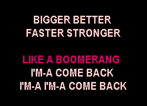 BIGGER BETTER
FASTER STRONGER

LIKE A BOOMERANG
I'M-A COME BACK
l'M-A l'M-A COME BACK