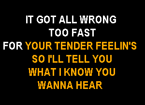 IT GOT ALL WRONG
T00 FAST
FOR YOUR TENDER FEELIN'S
SO I'LL TELL YOU
WHAT I KNOW YOU
WANNA HEAR