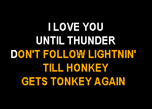 I LOVE YOU
UNTIL THUNDER
DON'T FOLLOW LIGHTNIN'

TILL HONKEY
GETS TONKEY AGAIN